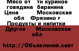 Мясо от 1 тн куриное, говядина, баранина. › Цена ­ 220 - Московская обл., Фрязино г. Продукты и напитки » Другое   . Московская обл.